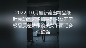 2022-10月最新流出精品绿叶震动圆床偷拍两对男女开房极品反差婊眼镜美女下面毛多性欲强