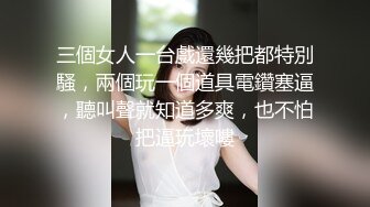 三個女人一台戲還幾把都特別騷，兩個玩一個道具電鑽塞逼，聽叫聲就知道多爽，也不怕把逼玩壞嘍