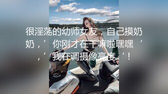 很淫荡的幼师女友，自己摸奶奶，’你刚才在干嘛啦嘿嘿‘，’我在调摄像亮度‘！