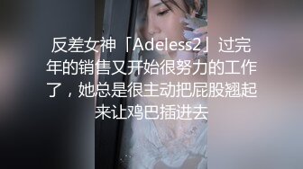 反差女神「Adeless2」过完年的销售又开始很努力的工作了，她总是很主动把屁股翘起来让鸡巴插进去