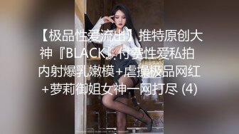 【极品性爱流出】推特原创大神『BLACK』付费性爱私拍 内射爆乳嫩模+虐操极品网红+萝莉御姐女神一网打尽 (4)