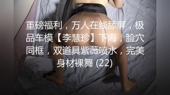 重磅福利，万人在线舔屏，极品车模【李慧珍】下海，脸穴同框，双道具紫薇喷水，完美身材裸舞 (22)