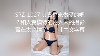 SPZ-1027 其實是來做愛的吧？和人妻模特的兩人人的攝影實在太色情了。。【中文字幕】