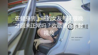 在健身房上班的女友每天很晚才回来正常吗？收藏更新内射视频