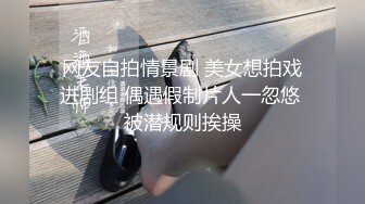 网友自拍情景剧 美女想拍戏进剧组 偶遇假制片人一忽悠 被潜规则挨操