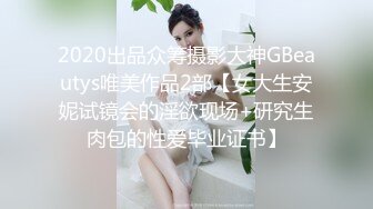 2020出品众筹摄影大神GBeautys唯美作品2部【女大生安妮试镜会的淫欲现场+研究生肉包的性爱毕业证书】