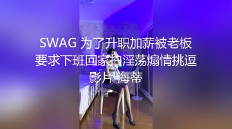 SWAG 为了升职加薪被老板要求下班回家拍淫荡煽情挑逗影片 海蒂