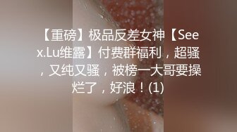 【重磅】极品反差女神【Seex.Lu维露】付费群福利，超骚，又纯又骚，被榜一大哥要操烂了，好浪！(1)