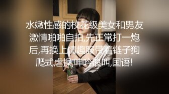 水嫩性感的校花级美女和男友激情啪啪自拍,先正常打一炮后,再换上情趣服带着链子狗爬式虐操,呻吟浪叫,国语!