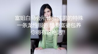 富姐白马会所体验猛男的特殊一条龙性服务,想要富婆包养你得有这绝活！