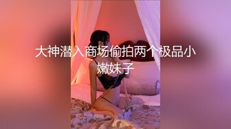 大神潜入商场偷拍两个极品小嫩妹子