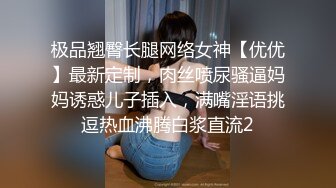 极品翘臀长腿网络女神【优优】最新定制，肉丝喷尿骚逼妈妈诱惑儿子插入，满嘴淫语挑逗热血沸腾白浆直流2