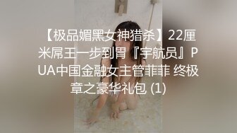 【极品媚黑女神猎杀】22厘米屌王一步到胃『宇航员』PUA中国金融女主管菲菲 终极章之豪华礼包 (1)