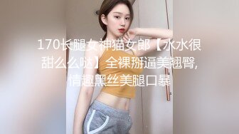 170长腿女神猫女郎【水水很甜么么哒】全裸掰逼美翘臀,情趣黑丝美腿口暴