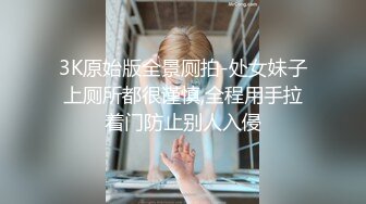 3K原始版全景厕拍-处女妹子上厕所都很谨慎,全程用手拉着门防止别人入侵