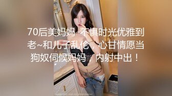 70后美妈妈 ·不惧时光优雅到老~和儿子乱伦，心甘情愿当狗奴伺候妈妈，内射中出！