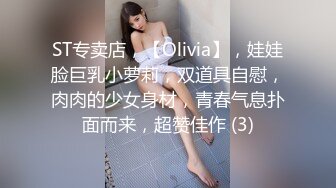 ST专卖店，【Olivia】，娃娃脸巨乳小萝莉，双道具自慰，肉肉的少女身材，青春气息扑面而来，超赞佳作 (3)