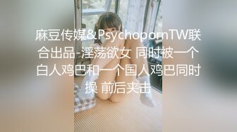 麻豆传媒&PsychopornTW联合出品-淫荡欲女 同时被一个白人鸡巴和一个国人鸡巴同时操 前后夹击