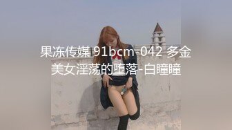 果冻传媒 91bcm-042 多金美女淫荡的堕落-白瞳瞳