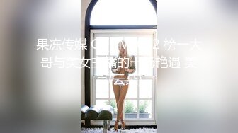 果冻传媒 GDCM-012 榜一大哥与美女主播的一场艳遇 美嘉(云朵)