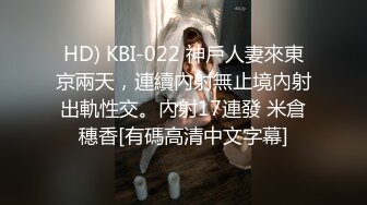 HD) KBI-022 神戶人妻來東京兩天，連續內射無止境內射出軌性交。內射17連發 米倉穗香[有碼高清中文字幕]