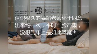 认识很久的舞蹈老师终于同意出来约一次，平时一脸严肃，没想到床上是如此风骚！