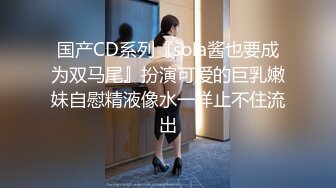 国产CD系列『sola酱也要成为双马尾』扮演可爱的巨乳嫩妹自慰精液像水一样止不住流出