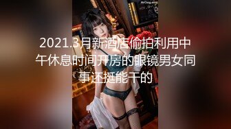 2021.3月新酒店偷拍利用中午休息时间开房的眼镜男女同事还挺能干的