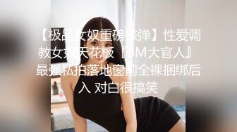 【极品女奴重磅核弹】性爱调教女奴天花板『BM大官人』最强私拍落地窗前全裸捆绑后入 对白很搞笑