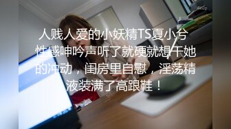 人贱人爱的小妖精TS夏小兮 性感呻吟声听了就硬就想干她的冲动，闺房里自慰，淫荡精液装满了高跟鞋！