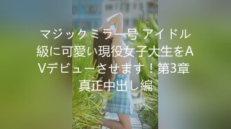 マジックミラー号 アイドル級に可愛い現役女子大生をAVデビューさせます！第3章 真正中出し編