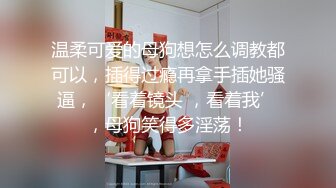 温柔可爱的母狗想怎么调教都可以，插得过瘾再拿手插她骚逼，‘看着镜头 ，看着我’，母狗笑得多淫荡！