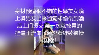 身材颜值很不错的性感美女晚上骗男友出来遛狗却偷偷到酒店上门援交,第一次就被男的把逼干流血了还忍着继续被操.国语!