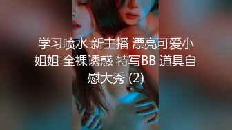 学习喷水 新主播 漂亮可爱小姐姐 全裸诱惑 特写BB 道具自慰大秀 (2)