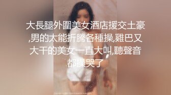 大長腿外圍美女酒店援交土豪,男的太能折騰各種操,雞巴又大干的美女一直大叫,聽聲音都操哭了