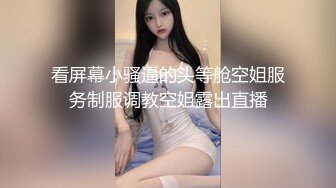 看屏幕小骚逼的头等舱空姐服务制服调教空姐露出直播