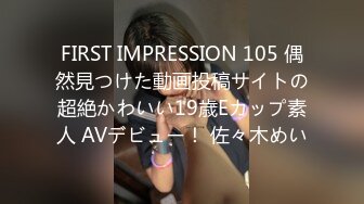 FIRST IMPRESSION 105 偶然見つけた動画投稿サイトの超絶かわいい19歳Eカップ素人 AVデビュー！ 佐々木めい