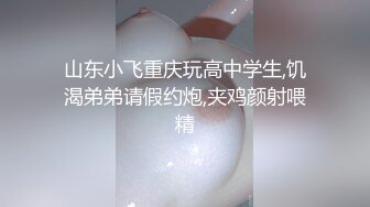 山东小飞重庆玩高中学生,饥渴弟弟请假约炮,夹鸡颜射喂精