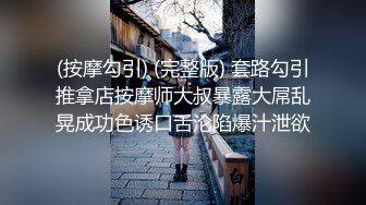 (按摩勾引) (完整版) 套路勾引推拿店按摩师大叔暴露大屌乱晃成功色诱口舌沦陷爆汁泄欲