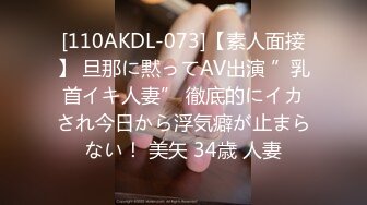 [110AKDL-073]【素人面接】 旦那に黙ってAV出演 ”乳首イキ人妻” 徹底的にイカされ今日から浮気癖が止まらない！ 美矢 34歳 人妻