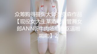 众筹购得摄影大师杰克森作品【现役女大生某酒吧钢管舞女郎ANNIE牛肉场推油抠逼啪啪啪】2