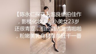 【陈永仁探花】泡良偷拍佳作，影楼化妆师，小美女23岁还很青涩，相约酒店激情啪啪，粉嫩美乳身材苗条狂干一番