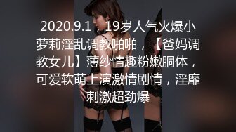 2020.9.1，19岁人气火爆小萝莉淫乱调教啪啪，【爸妈调教女儿】薄纱情趣粉嫩胴体，可爱软萌上演激情剧情，淫靡刺激超劲爆