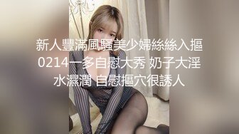 新人豐滿風騷美少婦絲絲入摳0214一多自慰大秀 奶子大淫水濕潤 自慰摳穴很誘人