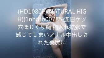 (HD1080P)(NATURAL HIGH)(1nhdtb00785)连日ケツ穴ほじくり痴 指入れ拡张で感じてしまいアナル中出しされた美尻J○