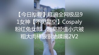 【今日推荐】红遍全网极品91女神【不见星空】Cospaly粉红兔女郎，超高颜值小穴被粗大肉棒狠狠地蹂躏2V2