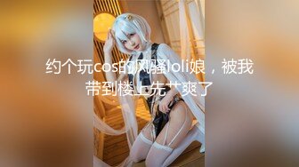 约个玩cos的风骚loli娘，被我带到楼上先艹爽了