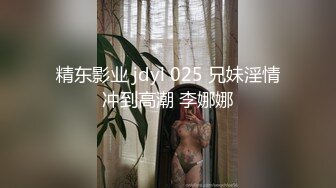 精东影业 jdyl 025 兄妹淫情冲到高潮 李娜娜