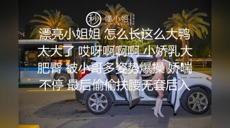 漂亮小姐姐 怎么长这么大鸭太大了 哎呀啊啊啊 小娇乳大肥臀 被小哥多姿势爆操 娇喘不停 最后偷偷扶腰无套后入