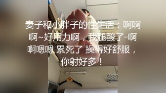 妻子和小胖子的性生活：啊啊啊~好用力啊，我腿酸了··啊啊嗯嗯 累死了 操得好舒服，你射好多！